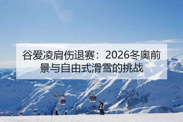 谷爱凌肩伤退赛：2026冬奥前景与自由式滑雪的挑战