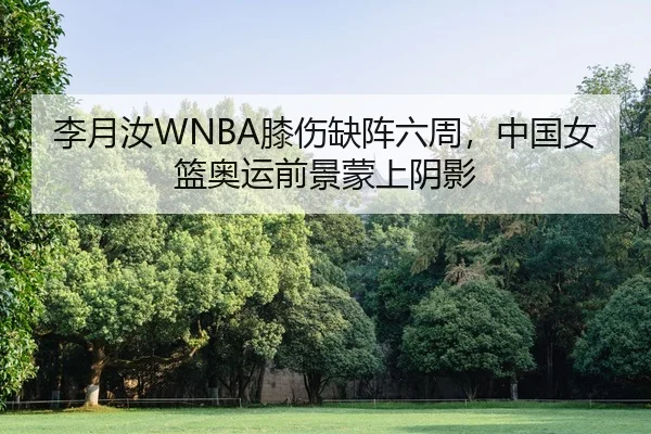 李月汝WNBA膝伤缺阵六周，中国女篮奥运前景蒙上阴影