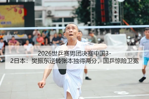 2026世乒赛男团决赛中国3-2日本：樊振东逆转张本独得两分，国乒惊险卫冕
